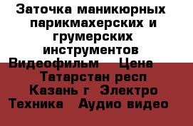 Заточка маникюрных, парикмахерских и грумерских инструментов. Видеофильм. › Цена ­ 22 - Татарстан респ., Казань г. Электро-Техника » Аудио-видео   